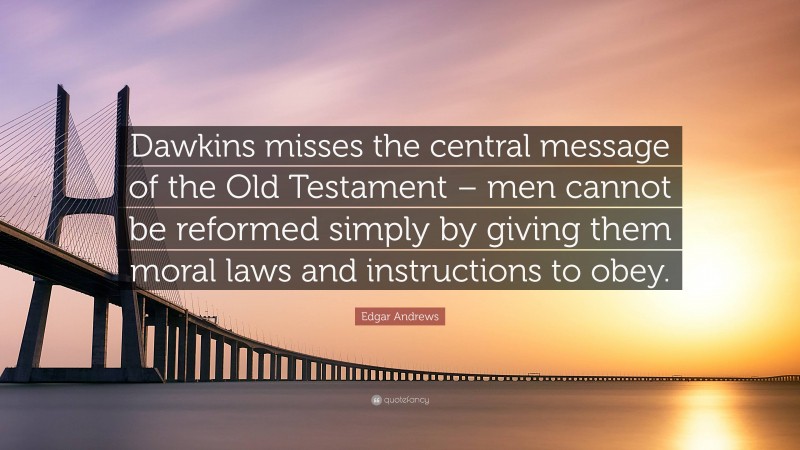 Edgar Andrews Quote: “Dawkins misses the central message of the Old Testament – men cannot be reformed simply by giving them moral laws and instructions to obey.”