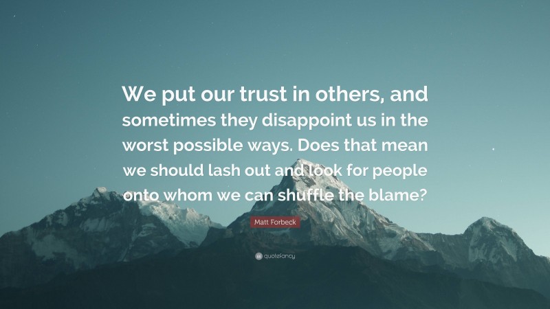 Matt Forbeck Quote: “We put our trust in others, and sometimes they disappoint us in the worst possible ways. Does that mean we should lash out and look for people onto whom we can shuffle the blame?”