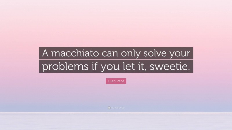 Lilah Pace Quote: “A macchiato can only solve your problems if you let it, sweetie.”
