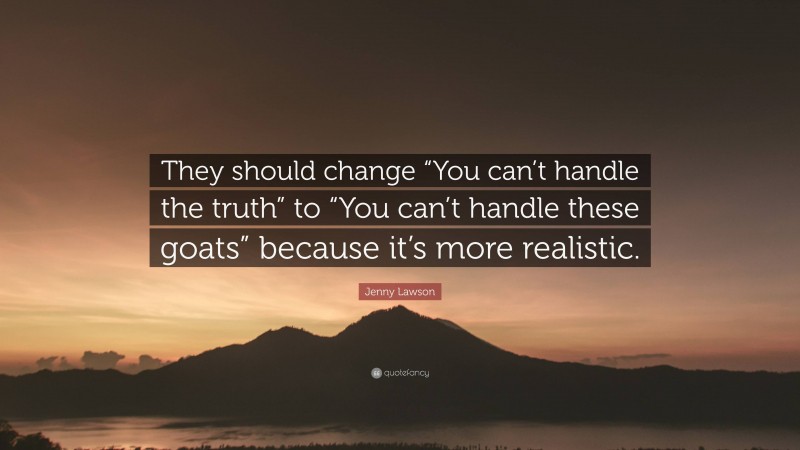 Jenny Lawson Quote: “They should change “You can’t handle the truth” to “You can’t handle these goats” because it’s more realistic.”