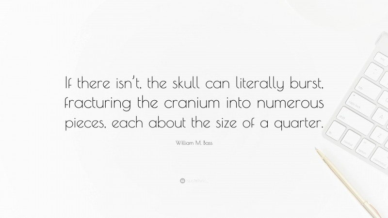 William M. Bass Quote: “If there isn’t, the skull can literally burst, fracturing the cranium into numerous pieces, each about the size of a quarter.”