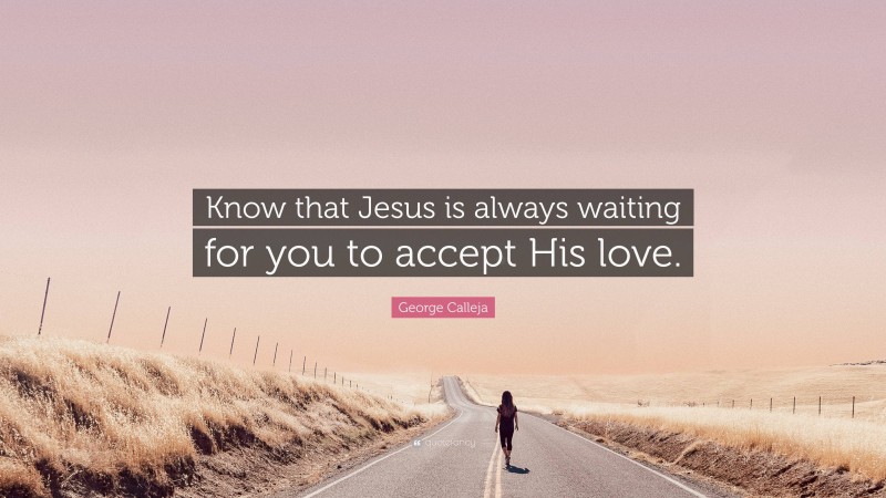 George Calleja Quote: “Know that Jesus is always waiting for you to accept His love.”