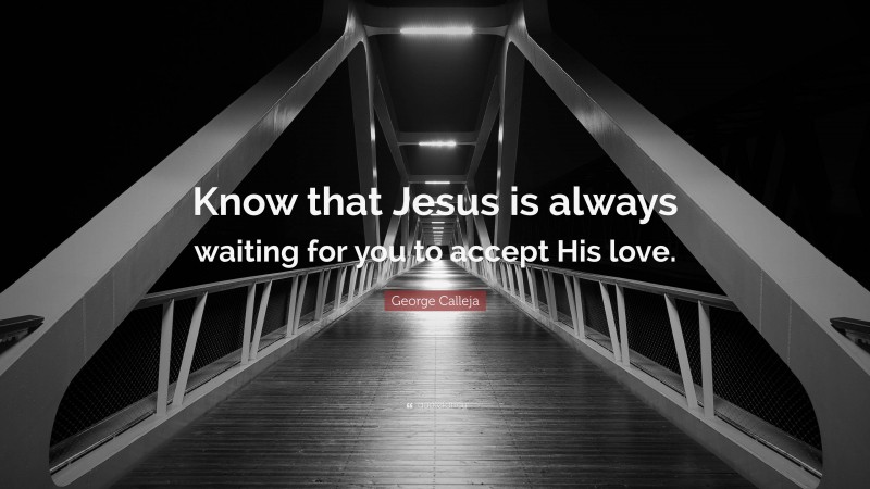 George Calleja Quote: “Know that Jesus is always waiting for you to accept His love.”