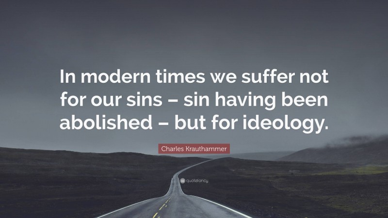 Charles Krauthammer Quote: “In modern times we suffer not for our sins – sin having been abolished – but for ideology.”