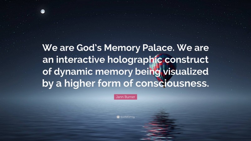 Jann Burner Quote: “We are God’s Memory Palace. We are an interactive holographic construct of dynamic memory being visualized by a higher form of consciousness.”