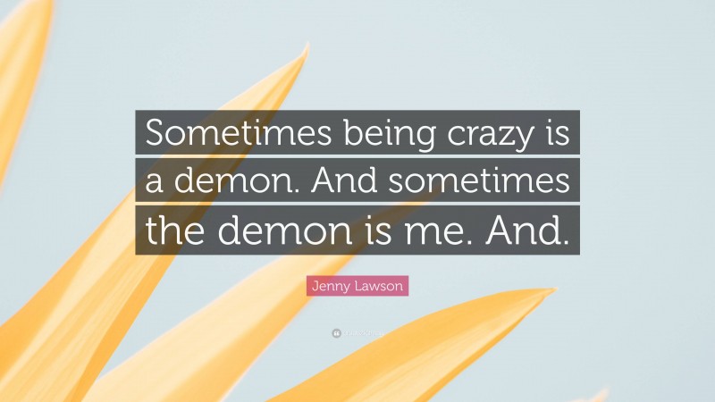 Jenny Lawson Quote: “Sometimes being crazy is a demon. And sometimes the demon is me. And.”