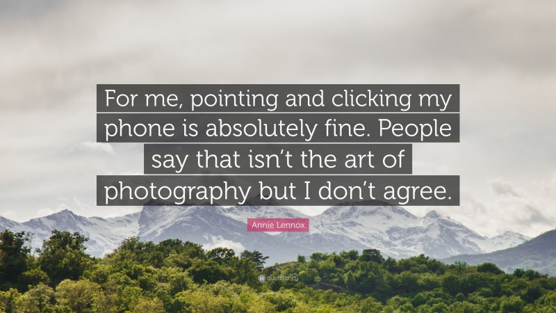 Annie Lennox Quote: “For me, pointing and clicking my phone is absolutely fine. People say that isn’t the art of photography but I don’t agree.”