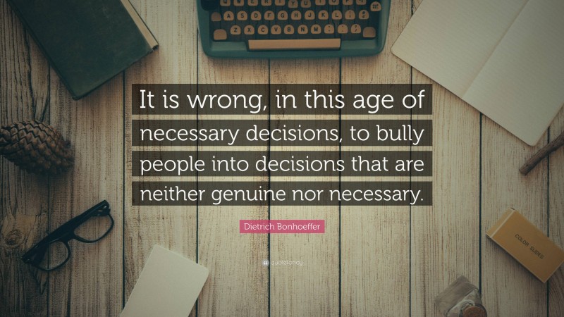 Dietrich Bonhoeffer Quote: “It is wrong, in this age of necessary decisions, to bully people into decisions that are neither genuine nor necessary.”