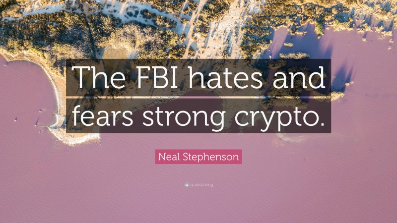 Neal Stephenson Quote: “The FBI hates and fears strong crypto.”