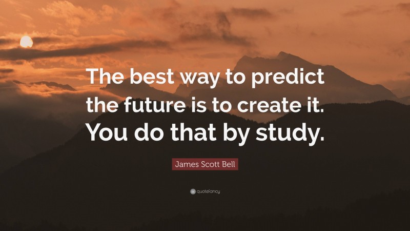 James Scott Bell Quote: “The best way to predict the future is to create it. You do that by study.”
