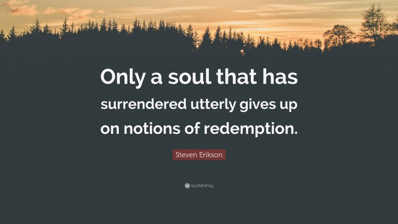 Steven Erikson Quote: “Only a soul that has surrendered utterly gives up on notions of redemption.”
