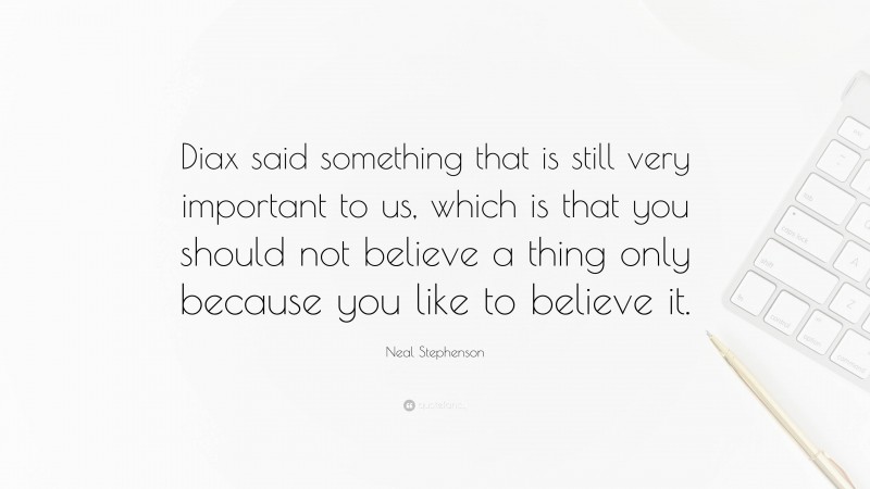 Neal Stephenson Quote: “Diax said something that is still very important to us, which is that you should not believe a thing only because you like to believe it.”
