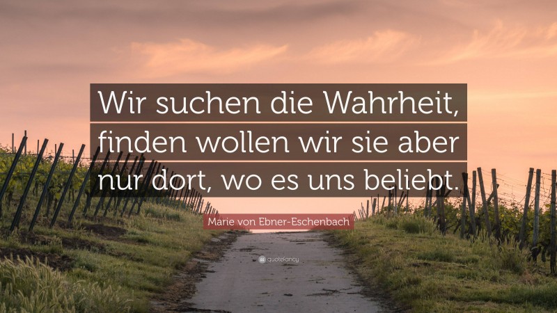Marie von Ebner-Eschenbach Quote: “Wir suchen die Wahrheit, finden wollen wir sie aber nur dort, wo es uns beliebt.”
