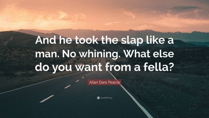 Allan Dare Pearce Quote: “And he took the slap like a man. No whining. What else do you want from a fella?”