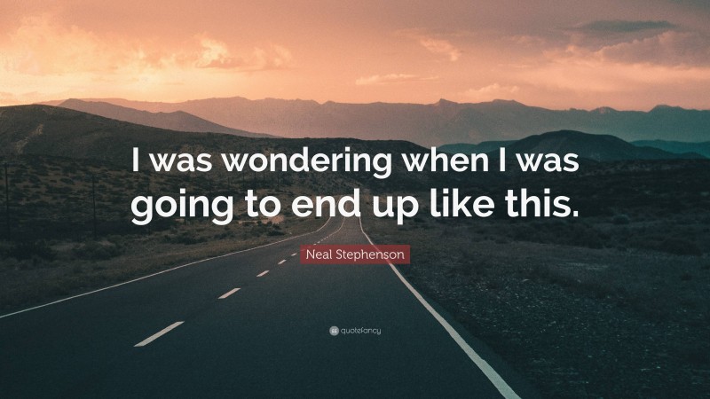 Neal Stephenson Quote: “I was wondering when I was going to end up like this.”