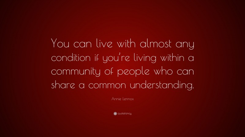 Annie Lennox Quote: “You can live with almost any condition if you’re living within a community of people who can share a common understanding.”