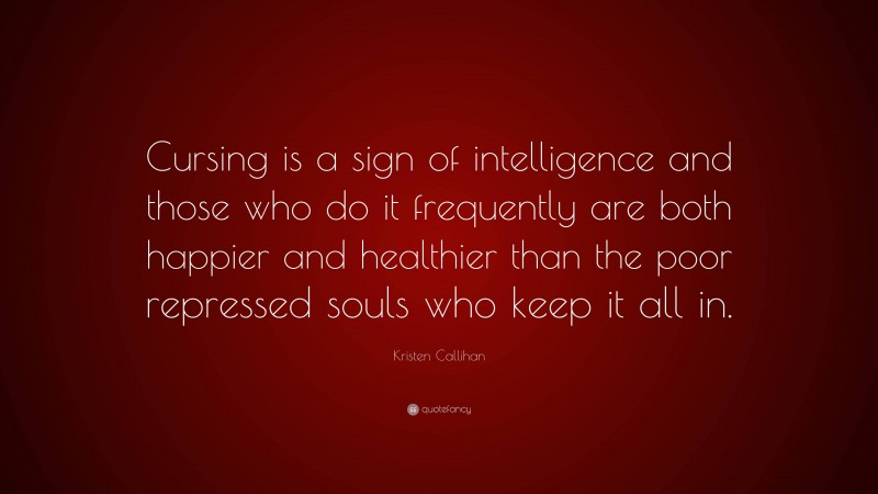 Kristen Callihan Quote: “Cursing is a sign of intelligence and those who do it frequently are both happier and healthier than the poor repressed souls who keep it all in.”