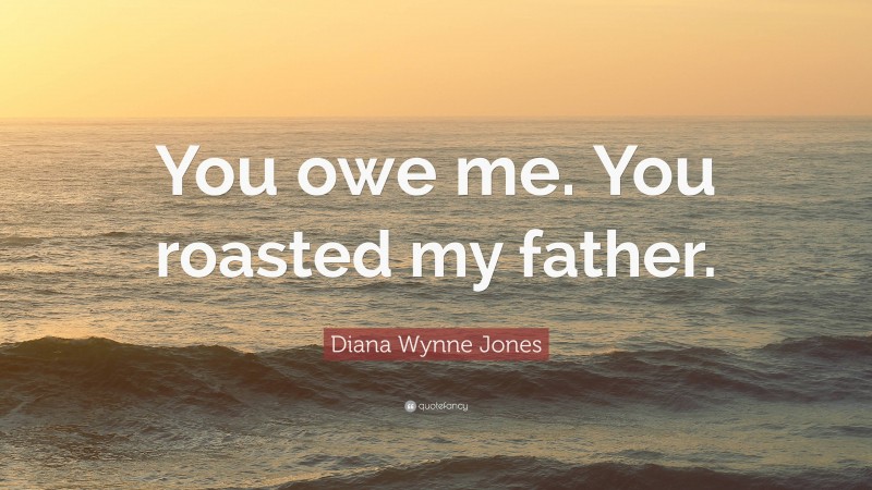 Diana Wynne Jones Quote: “You owe me. You roasted my father.”