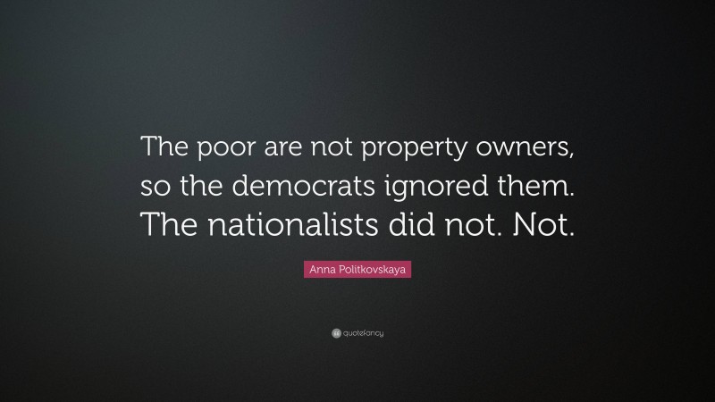 Anna Politkovskaya Quote: “The poor are not property owners, so the democrats ignored them. The nationalists did not. Not.”