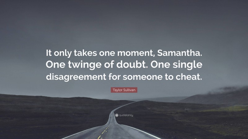 Taylor Sullivan Quote: “It only takes one moment, Samantha. One twinge of doubt. One single disagreement for someone to cheat.”