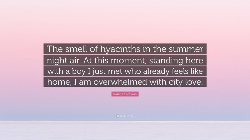 Susane Colasanti Quote: “The smell of hyacinths in the summer night air. At this moment, standing here with a boy I just met who already feels like home, I am overwhelmed with city love.”