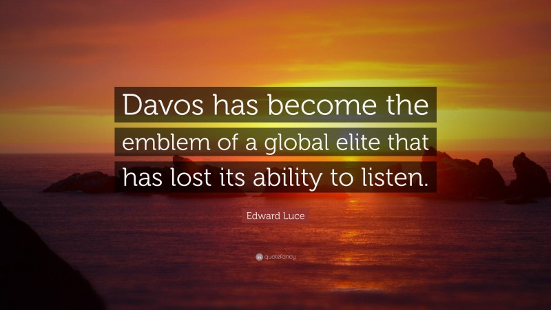 Edward Luce Quote: “Davos has become the emblem of a global elite that has lost its ability to listen.”