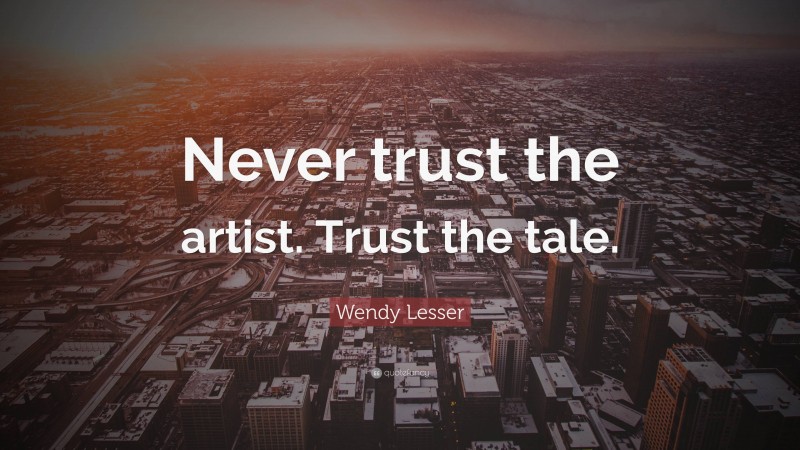 Wendy Lesser Quote: “Never trust the artist. Trust the tale.”