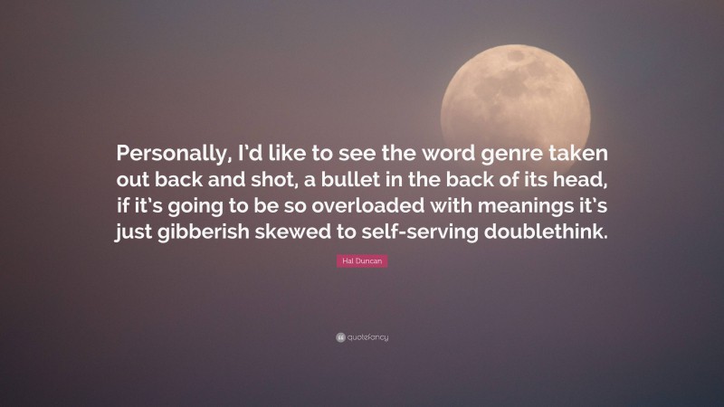 Hal Duncan Quote: “Personally, I’d like to see the word genre taken out back and shot, a bullet in the back of its head, if it’s going to be so overloaded with meanings it’s just gibberish skewed to self-serving doublethink.”