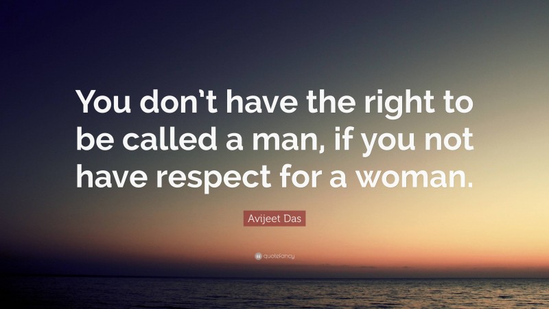 Avijeet Das Quote: “You don’t have the right to be called a man, if you not have respect for a woman.”