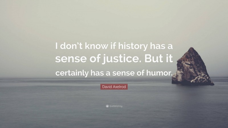 David Axelrod Quote: “I don’t know if history has a sense of justice. But it certainly has a sense of humor.”