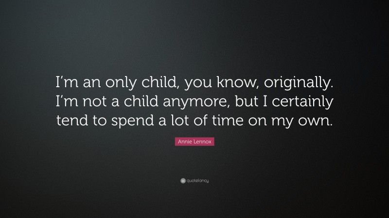 Annie Lennox Quote: “I’m an only child, you know, originally. I’m not a child anymore, but I certainly tend to spend a lot of time on my own.”
