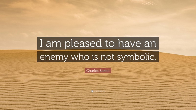 Charles Baxter Quote: “I am pleased to have an enemy who is not symbolic.”