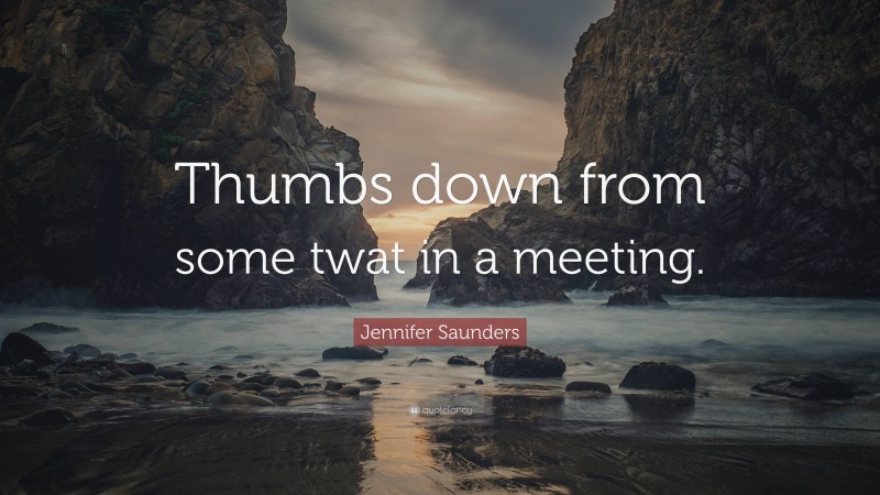 Jennifer Saunders Quote: “Thumbs down from some twat in a meeting.”