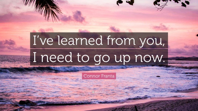 Connor Franta Quote: “I’ve learned from you, I need to go up now.”