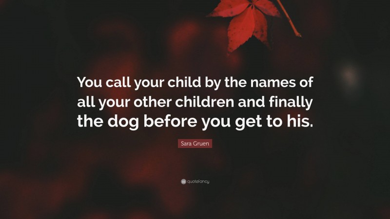 Sara Gruen Quote: “You call your child by the names of all your other children and finally the dog before you get to his.”