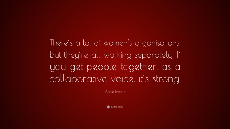 Annie Lennox Quote: “There’s a lot of women’s organisations, but they’re all working separately. If you get people together, as a collaborative voice, it’s strong.”
