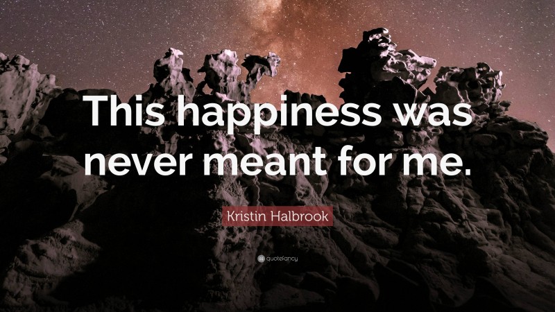 Kristin Halbrook Quote: “This happiness was never meant for me.”