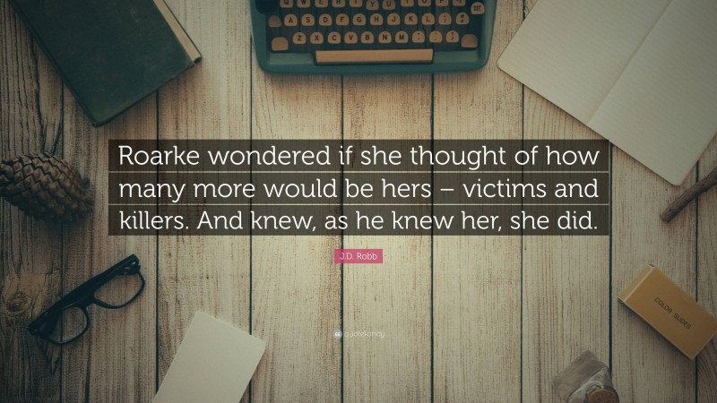 J.D. Robb Quote: “Roarke wondered if she thought of how many more would be hers – victims and killers. And knew, as he knew her, she did.”