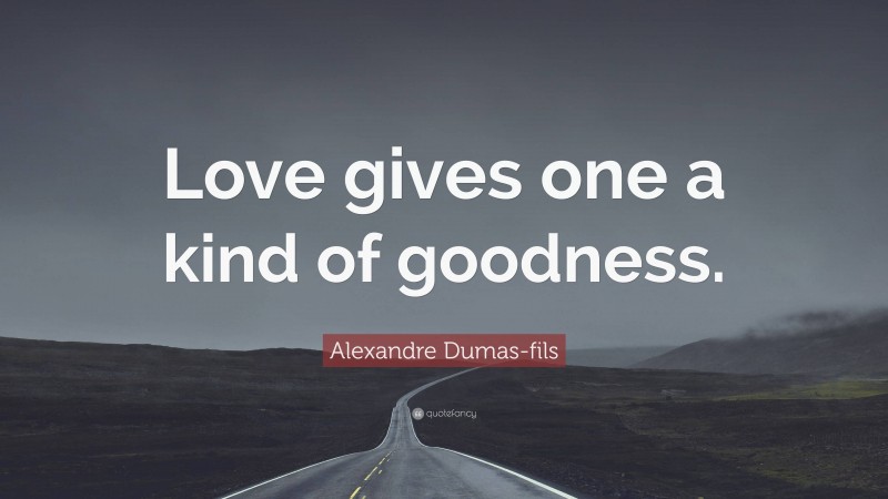 Alexandre Dumas-fils Quote: “Love gives one a kind of goodness.”