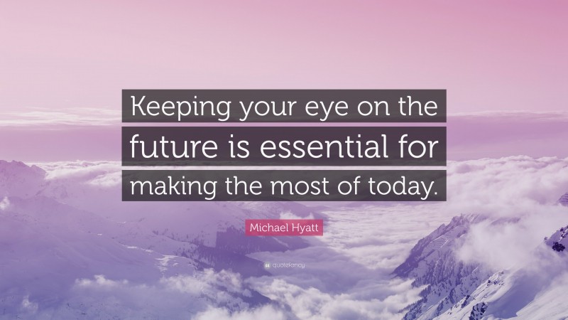 Michael Hyatt Quote: “Keeping your eye on the future is essential for making the most of today.”
