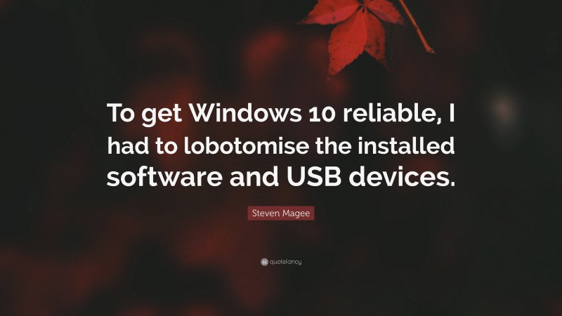 Steven Magee Quote: “To get Windows 10 reliable, I had to lobotomise the installed software and USB devices.”