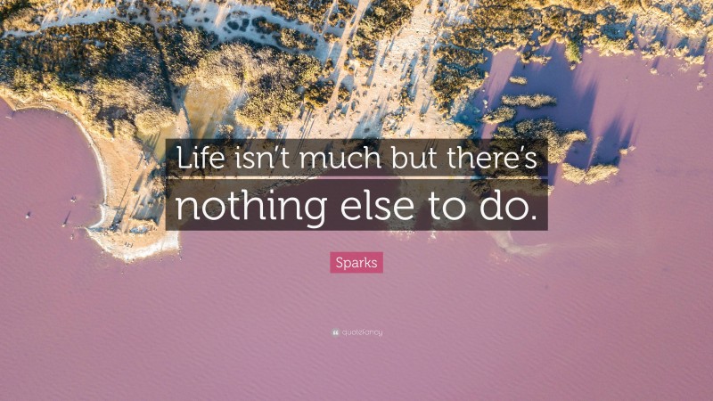 Sparks Quote: “Life isn’t much but there’s nothing else to do.”