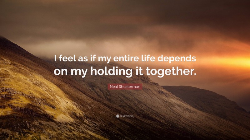 Neal Shusterman Quote: “I feel as if my entire life depends on my holding it together.”