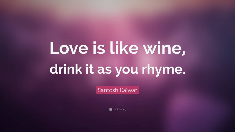 Santosh Kalwar Quote: “Love is like wine, drink it as you rhyme.”