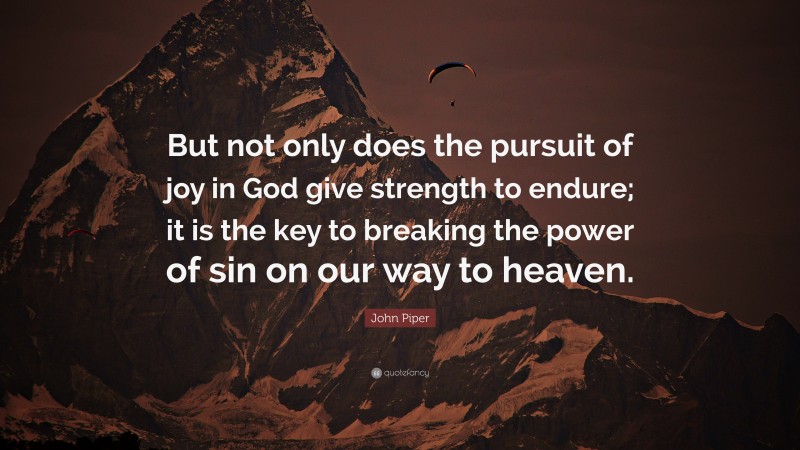 John Piper Quote: “But not only does the pursuit of joy in God give strength to endure; it is the key to breaking the power of sin on our way to heaven.”