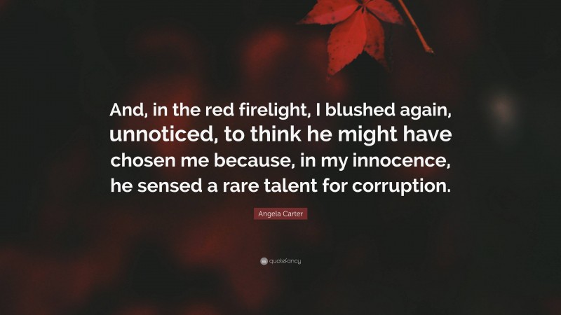 Angela Carter Quote: “And, in the red firelight, I blushed again, unnoticed, to think he might have chosen me because, in my innocence, he sensed a rare talent for corruption.”