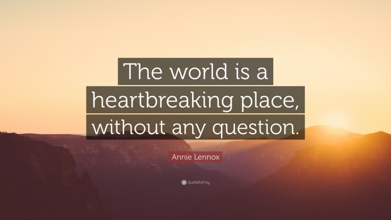 Annie Lennox Quote: “The world is a heartbreaking place, without any question.”