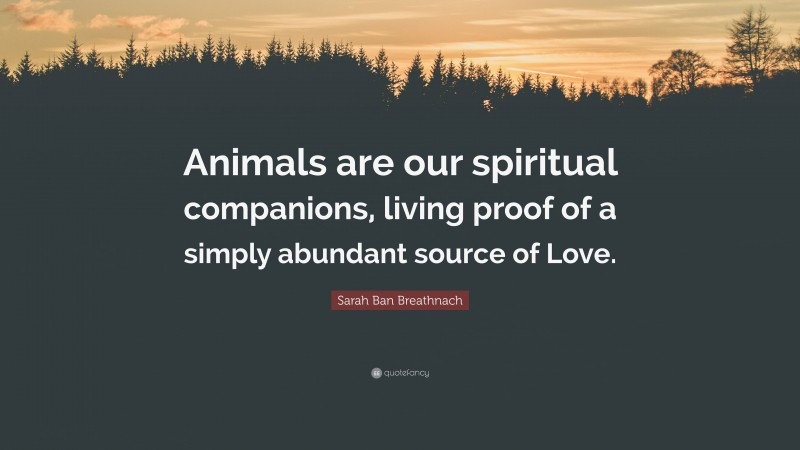 Sarah Ban Breathnach Quote: “Animals are our spiritual companions, living proof of a simply abundant source of Love.”