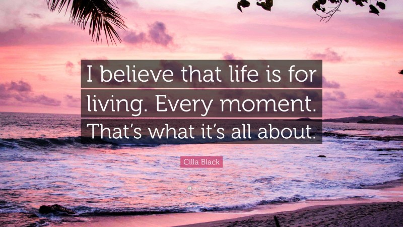 Cilla Black Quote: “I believe that life is for living. Every moment. That’s what it’s all about.”