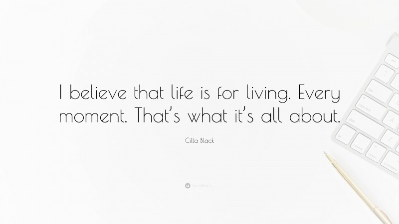 Cilla Black Quote: “I believe that life is for living. Every moment. That’s what it’s all about.”